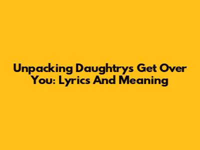Unpacking Daughtry's 'Get Over You': Lyrics And Meaning