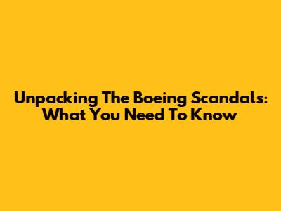 Unpacking The Boeing Scandals: What You Need To Know