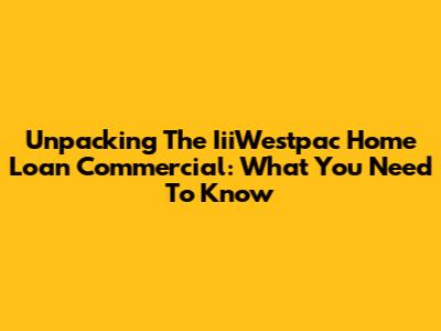 Unpacking The IiiWestpac Home Loan Commercial: What You Need To Know