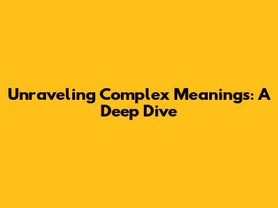 Unraveling Complex Meanings: A Deep Dive