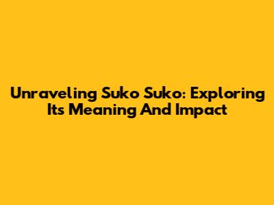 Unraveling Suko Suko: Exploring Its Meaning And Impact