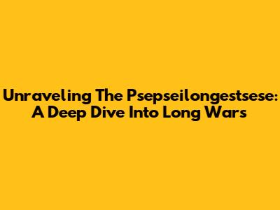Unraveling The Psepseilongestsese: A Deep Dive Into Long Wars