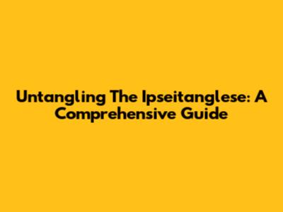 Untangling The Ipseitanglese: A Comprehensive Guide