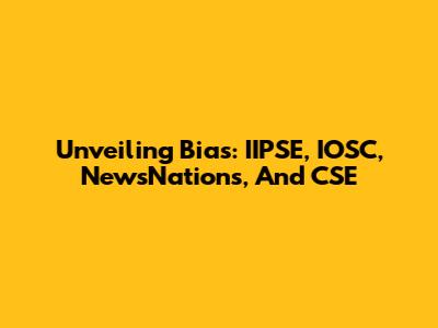 Unveiling Bias: IIPSE, IOSC, NewsNations, And CSE