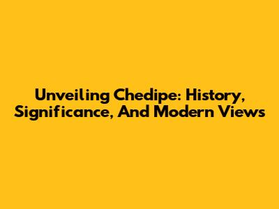 Unveiling Chedipe: History, Significance, And Modern Views