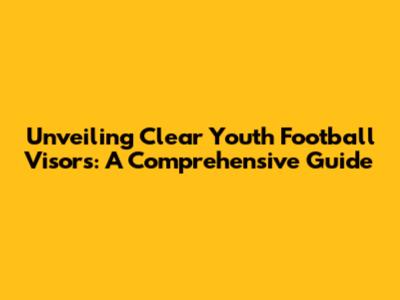 Unveiling Clear Youth Football Visors: A Comprehensive Guide
