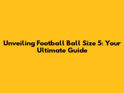 Unveiling Football Ball Size 5: Your Ultimate Guide