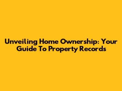 Unveiling Home Ownership: Your Guide To Property Records