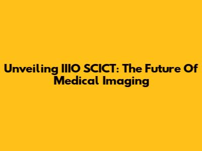 Unveiling IIIO SCICT: The Future Of Medical Imaging