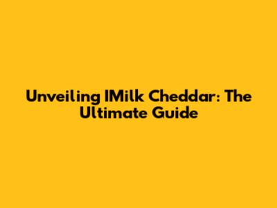 Unveiling IMilk Cheddar: The Ultimate Guide