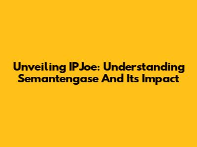 Unveiling IPJoe: Understanding Semantengase And Its Impact