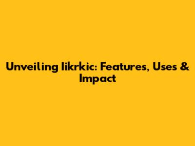 Unveiling Iikrkic: Features, Uses & Impact