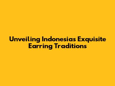 Unveiling Indonesia's Exquisite Earring Traditions