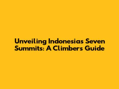 Unveiling Indonesia's Seven Summits: A Climber's Guide