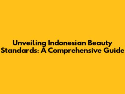 Unveiling Indonesian Beauty Standards: A Comprehensive Guide