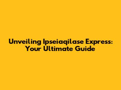 Unveiling Ipseiaqilase Express: Your Ultimate Guide