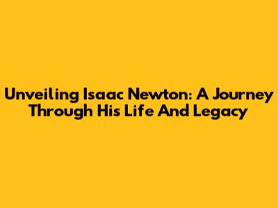 Unveiling Isaac Newton: A Journey Through His Life And Legacy