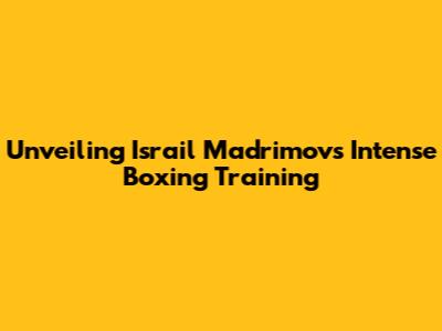 Unveiling Israil Madrimov's Intense Boxing Training