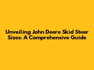 Unveiling John Deere Skid Steer Sizes: A Comprehensive Guide