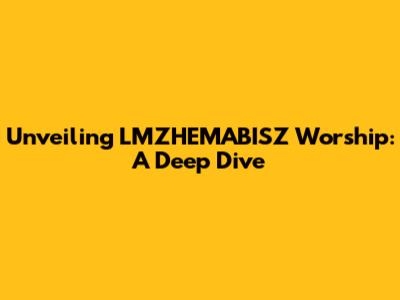 Unveiling LMZHEMABISZ Worship: A Deep Dive