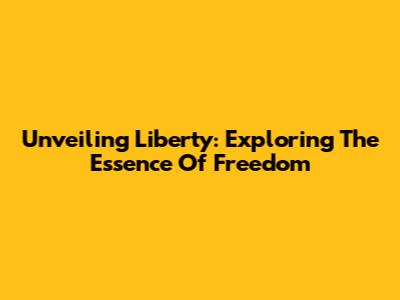 Unveiling Liberty: Exploring The Essence Of Freedom