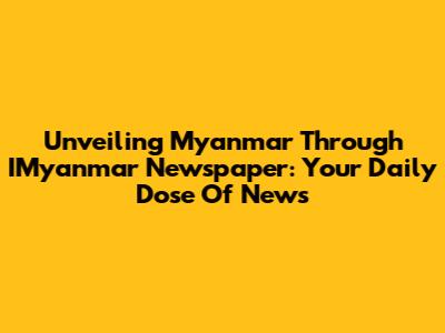 Unveiling Myanmar Through IMyanmar Newspaper: Your Daily Dose Of News