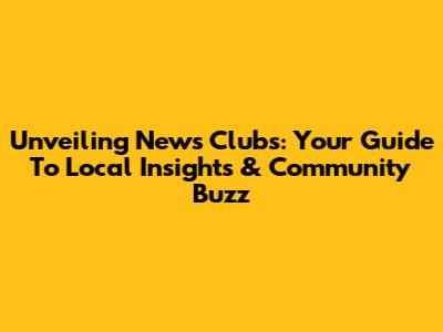 Unveiling News Clubs: Your Guide To Local Insights & Community Buzz