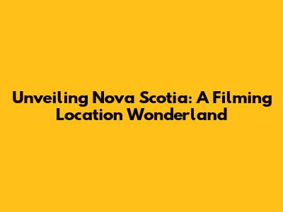 Unveiling Nova Scotia: A Filming Location Wonderland