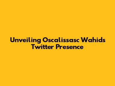 Unveiling Oscalissasc Wahid's Twitter Presence