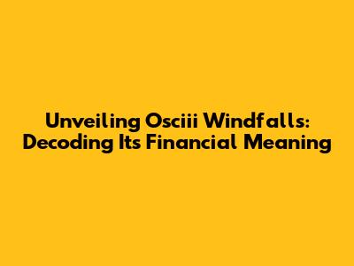 Unveiling Osciii Windfalls: Decoding Its Financial Meaning