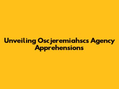Unveiling Oscjeremiahsc's Agency Apprehensions