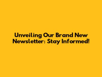 Unveiling Our Brand New Newsletter: Stay Informed!