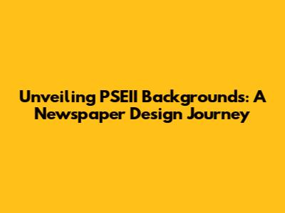 Unveiling PSEII Backgrounds: A Newspaper Design Journey