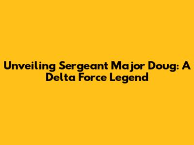 Unveiling Sergeant Major Doug: A Delta Force Legend