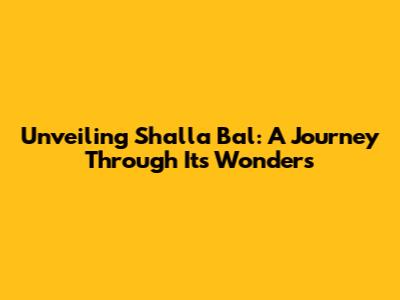 Unveiling Shalla Bal: A Journey Through Its Wonders