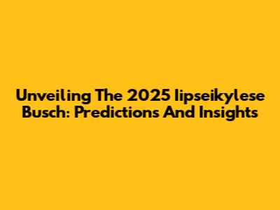 Unveiling The 2025 Iipseikylese Busch: Predictions And Insights