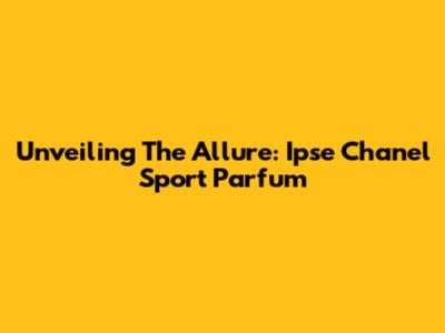 Unveiling The Allure: Ipse Chanel Sport Parfum