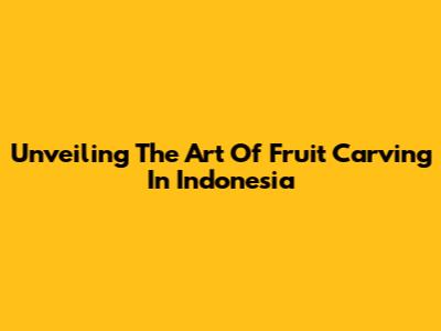 Unveiling The Art Of Fruit Carving In Indonesia