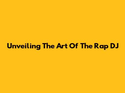 Unveiling The Art Of The Rap DJ