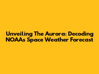 Unveiling The Aurora: Decoding NOAA's Space Weather Forecast