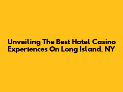 Unveiling The Best Hotel Casino Experiences On Long Island, NY