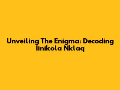 Unveiling The Enigma: Decoding Iinikola Nklaq
