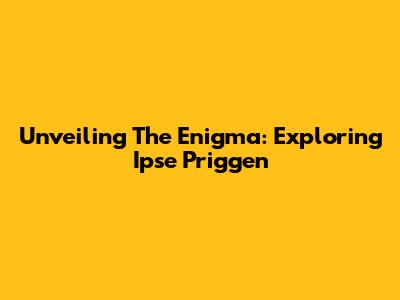Unveiling The Enigma: Exploring Ipse Priggen