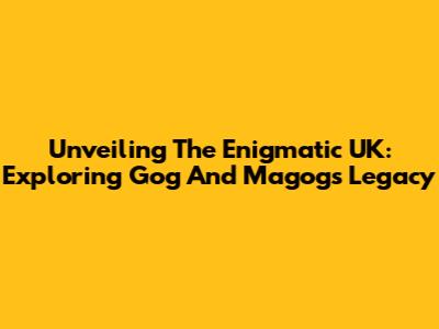 Unveiling The Enigmatic UK: Exploring Gog And Magog's Legacy