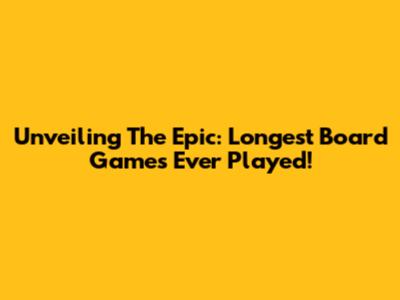 Unveiling The Epic: Longest Board Games Ever Played!