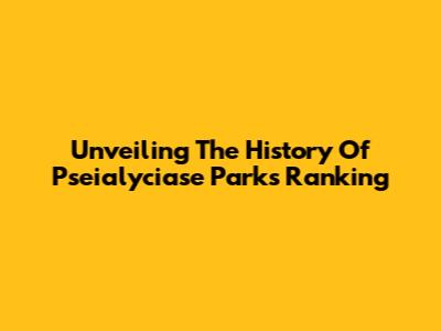 Unveiling The History Of Pseialyciase Parks Ranking
