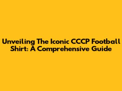Unveiling The Iconic CCCP Football Shirt: A Comprehensive Guide