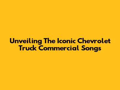 Unveiling The Iconic Chevrolet Truck Commercial Songs