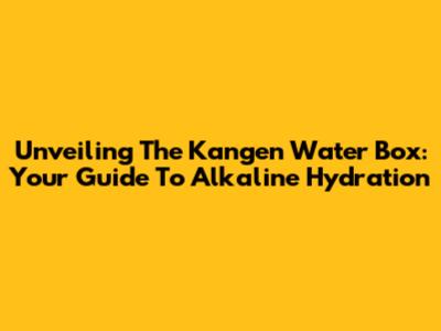 Unveiling The Kangen Water Box: Your Guide To Alkaline Hydration