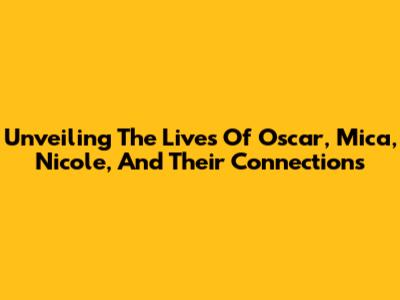 Unveiling The Lives Of Oscar, Mica, Nicole, And Their Connections